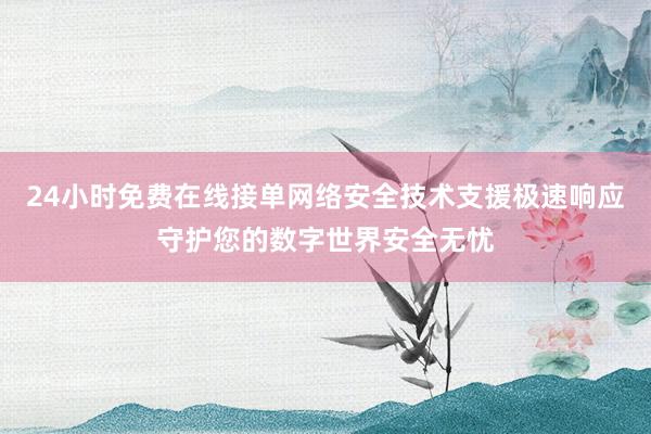 24小时免费在线接单网络安全技术支援极速响应守护您的数字世界安全无忧