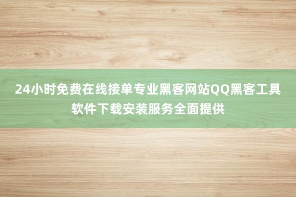 24小时免费在线接单专业黑客网站QQ黑客工具软件下载安装服务全面提供