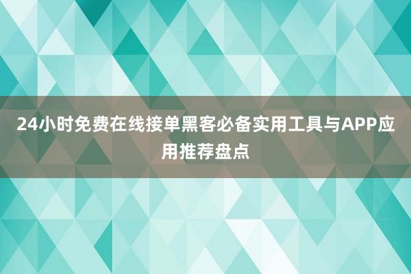 24小时免费在线接单黑客必备实用工具与APP应用推荐盘点
