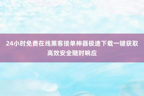 24小时免费在线黑客接单神器极速下载一键获取高效安全随时响应