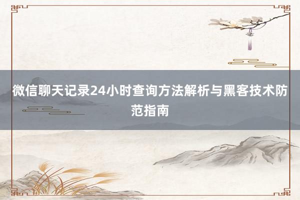 微信聊天记录24小时查询方法解析与黑客技术防范指南
