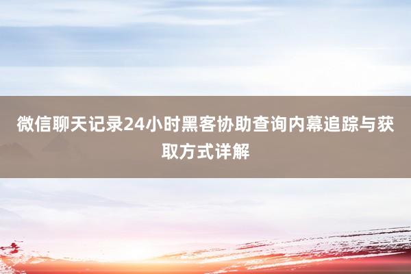 微信聊天记录24小时黑客协助查询内幕追踪与获取方式详解