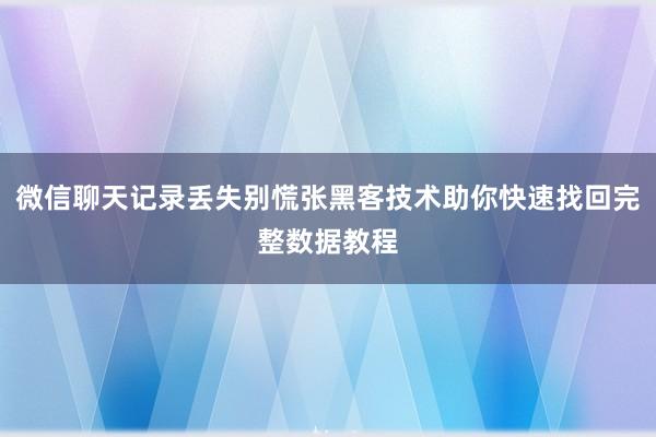微信聊天记录丢失别慌张黑客技术助你快速找回完整数据教程