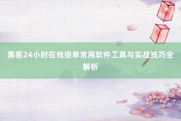 黑客24小时在线接单常用软件工具与实战技巧全解析