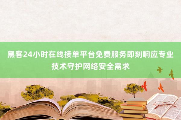 黑客24小时在线接单平台免费服务即刻响应专业技术守护网络安全需求