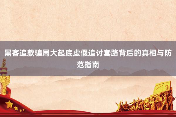 黑客追款骗局大起底虚假追讨套路背后的真相与防范指南