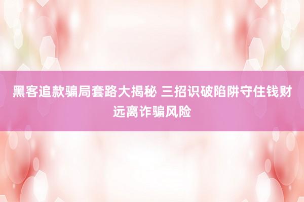 黑客追款骗局套路大揭秘 三招识破陷阱守住钱财远离诈骗风险
