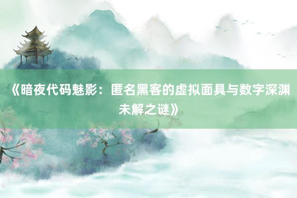 《暗夜代码魅影：匿名黑客的虚拟面具与数字深渊未解之谜》