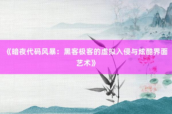 《暗夜代码风暴：黑客极客的虚拟入侵与炫酷界面艺术》