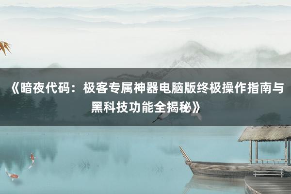 《暗夜代码：极客专属神器电脑版终极操作指南与黑科技功能全揭秘》