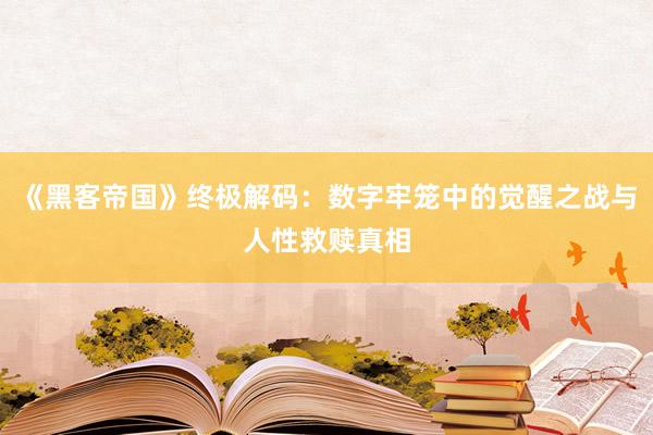 《黑客帝国》终极解码：数字牢笼中的觉醒之战与人性救赎真相