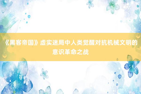 《黑客帝国》虚实迷局中人类觉醒对抗机械文明的意识革命之战