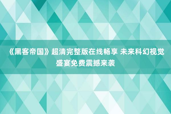 《黑客帝国》超清完整版在线畅享 未来科幻视觉盛宴免费震撼来袭