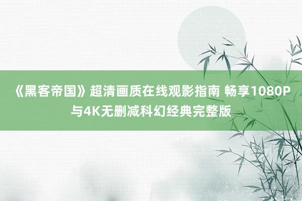 《黑客帝国》超清画质在线观影指南 畅享1080P与4K无删减科幻经典完整版