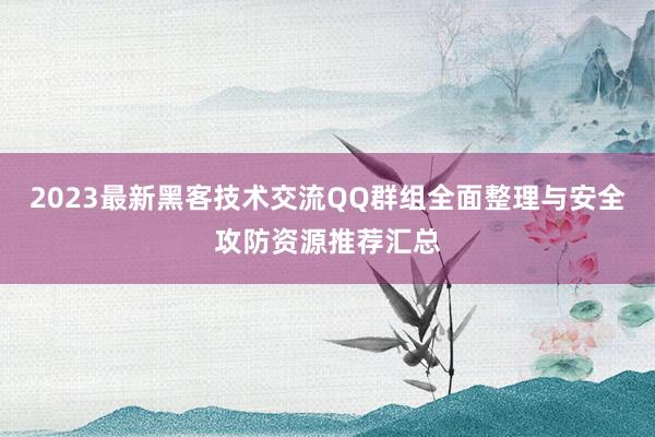2023最新黑客技术交流QQ群组全面整理与安全攻防资源推荐汇总