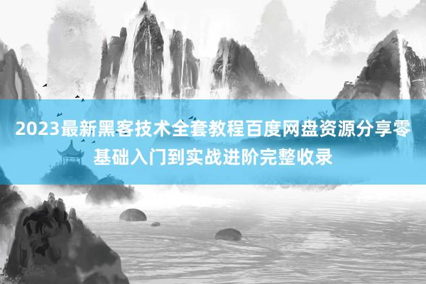 2023最新黑客技术全套教程百度网盘资源分享零基础入门到实战进阶完整收录