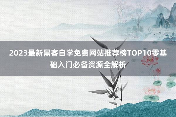 2023最新黑客自学免费网站推荐榜TOP10零基础入门必备资源全解析