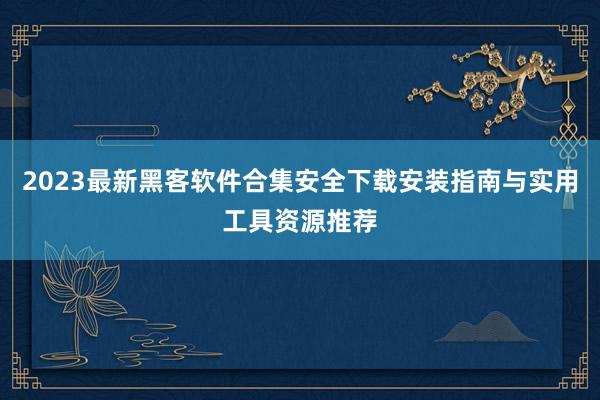 2023最新黑客软件合集安全下载安装指南与实用工具资源推荐