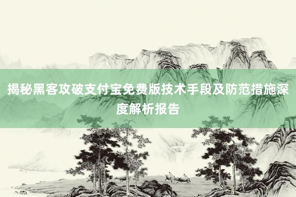 揭秘黑客攻破支付宝免费版技术手段及防范措施深度解析报告