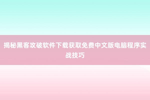 揭秘黑客攻破软件下载获取免费中文版电脑程序实战技巧