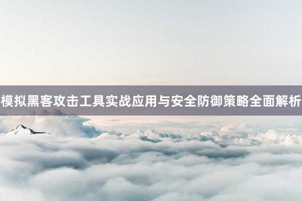 模拟黑客攻击工具实战应用与安全防御策略全面解析