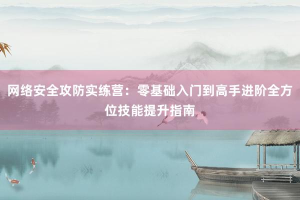网络安全攻防实练营:零基础入门到高手进阶全方位技能提升指南