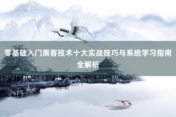 零基础入门黑客技术十大实战技巧与系统学习指南全解析