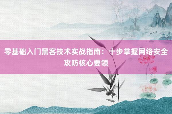 零基础入门黑客技术实战指南：十步掌握网络安全攻防核心要领