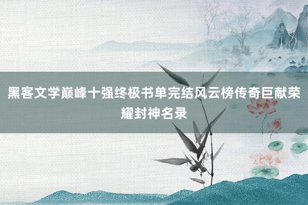 黑客文学巅峰十强终极书单完结风云榜传奇巨献荣耀封神名录