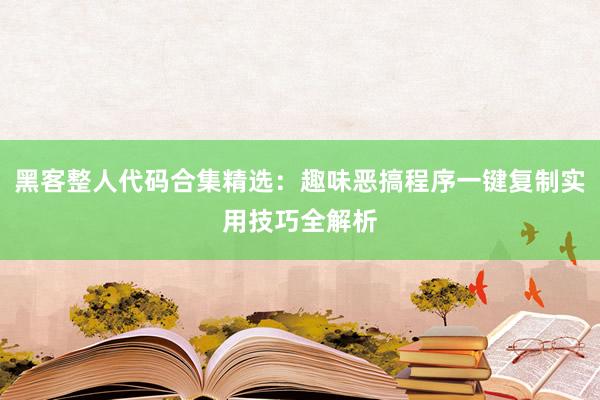 黑客整人代码合集精选：趣味恶搞程序一键复制实用技巧全解析