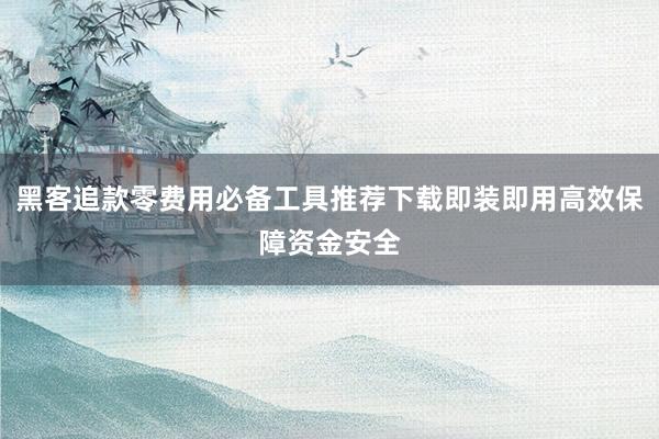 黑客追款零费用必备工具推荐下载即装即用高效保障资金安全