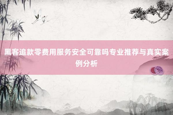 黑客追款零费用服务安全可靠吗专业推荐与真实案例分析