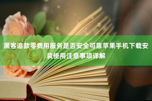 黑客追款零费用服务是否安全可靠苹果手机下载安装使用注意事项详解