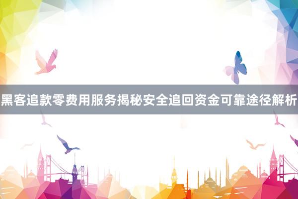 黑客追款零费用服务揭秘安全追回资金可靠途径解析