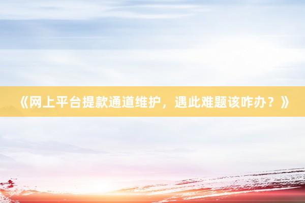 《网上平台提款通道维护，遇此难题该咋办？》