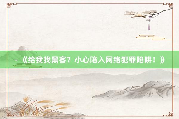 - 《给我找黑客？小心陷入网络犯罪陷阱！》