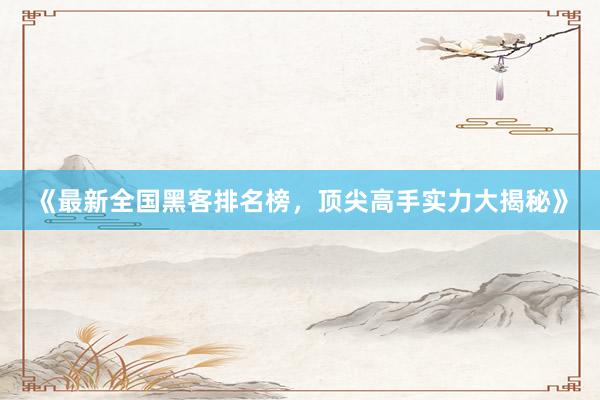 《最新全国黑客排名榜，顶尖高手实力大揭秘》