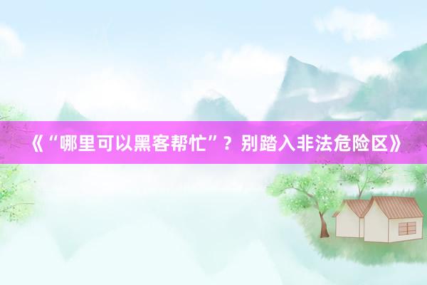 《“哪里可以黑客帮忙”？别踏入非法危险区》