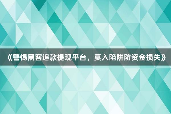 《警惕黑客追款提现平台，莫入陷阱防资金损失》