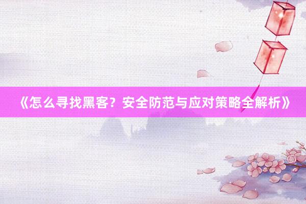 《怎么寻找黑客？安全防范与应对策略全解析》