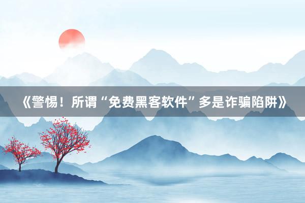 《警惕！所谓“免费黑客软件”多是诈骗陷阱》