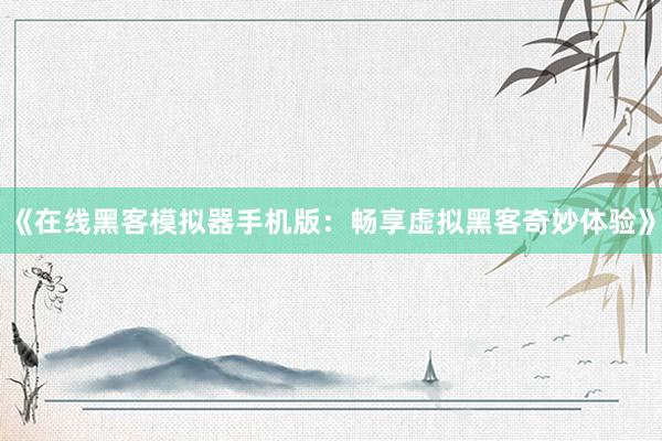 《在线黑客模拟器手机版：畅享虚拟黑客奇妙体验》