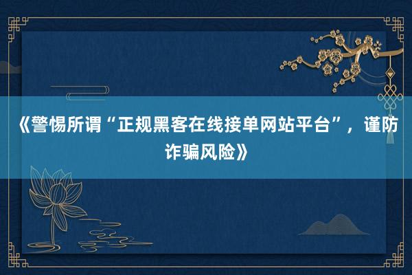《警惕所谓“正规黑客在线接单网站平台”，谨防诈骗风险》