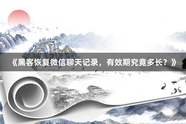 《黑客恢复微信聊天记录，有效期究竟多长？》