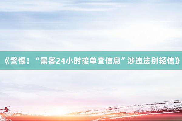 《警惕！“黑客24小时接单查信息”涉违法别轻信》